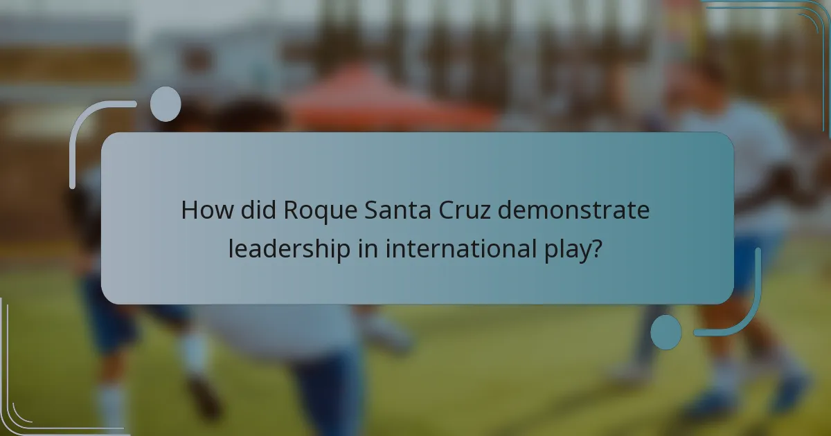 How did Roque Santa Cruz demonstrate leadership in international play?